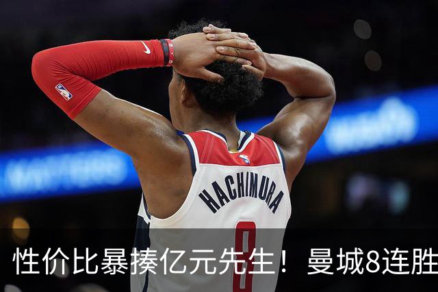 性价比暴揍亿元先生！曼城8连胜引英媒感叹：其他豪门多照照镜子学一学